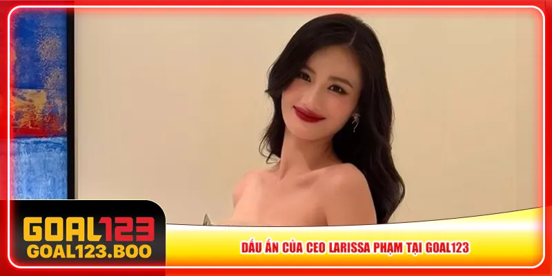 Dấu ấn của CEO Larissa Phạm tại Goal123 Dấu ấn của CEO Larissa Phạm tại Goal123